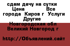 сдам дачу на сутки › Цена ­ 10 000 - Все города, Киров г. Услуги » Другие   . Новгородская обл.,Великий Новгород г.